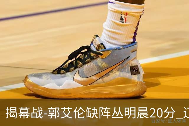 揭幕战-郭艾伦缺阵丛明晨20分 辽宁大胜同曦